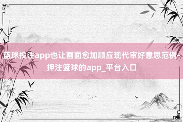 篮球投注app也让画面愈加顺应现代审好意思范例-押注篮球的app_平台入口