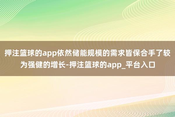 押注篮球的app依然储能规模的需求皆保合手了较为强健的增长-押注篮球的app_平台入口