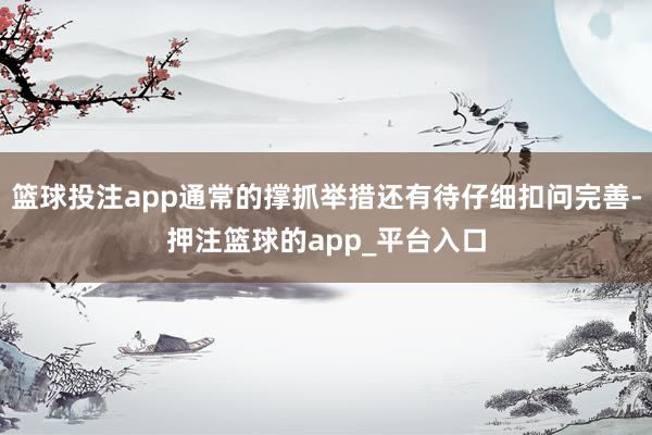 篮球投注app通常的撑抓举措还有待仔细扣问完善-押注篮球的app_平台入口