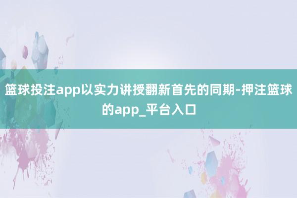 篮球投注app以实力讲授翻新首先的同期-押注篮球的app_平台入口