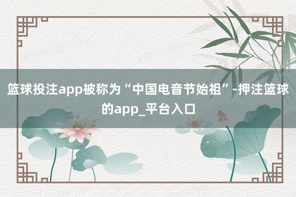 篮球投注app被称为“中国电音节始祖”-押注篮球的app_平台入口