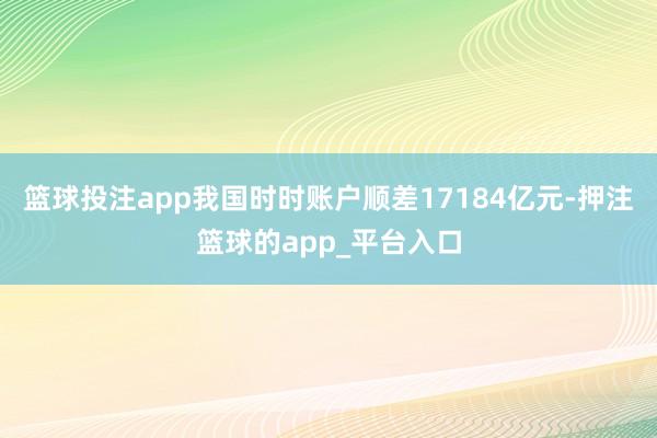 篮球投注app我国时时账户顺差17184亿元-押注篮球的app_平台入口