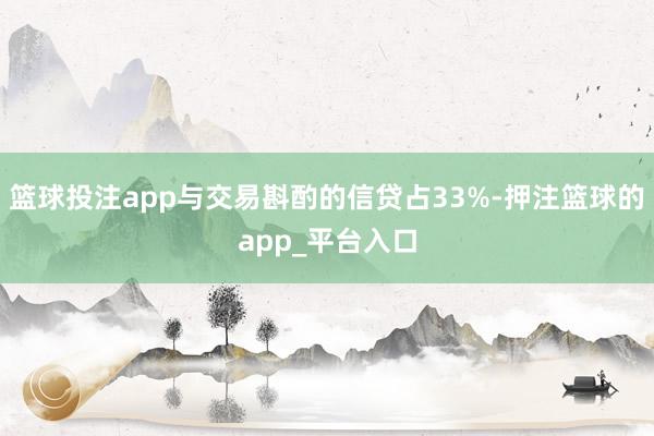 篮球投注app与交易斟酌的信贷占33%-押注篮球的app_平台入口