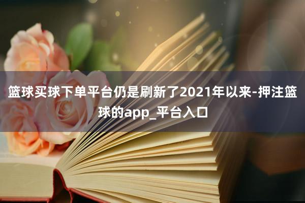 篮球买球下单平台仍是刷新了2021年以来-押注篮球的app_平台入口