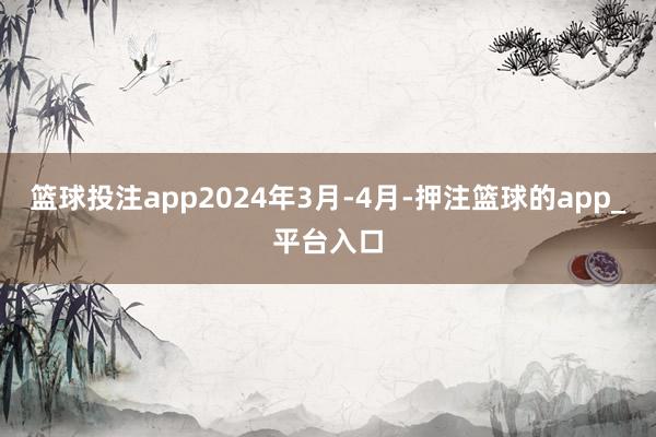 篮球投注app2024年3月-4月-押注篮球的app_平台入口