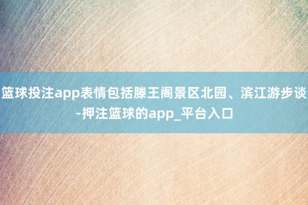篮球投注app表情包括滕王阁景区北园、滨江游步谈-押注篮球的app_平台入口
