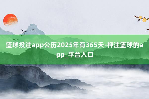 篮球投注app公历2025年有365天-押注篮球的app_平台入口