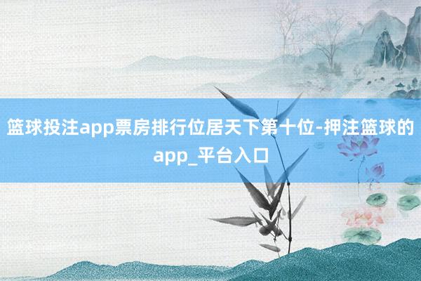 篮球投注app票房排行位居天下第十位-押注篮球的app_平台入口