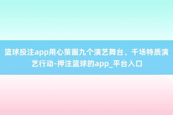 篮球投注app用心策画九个演艺舞台、千场特质演艺行动-押注篮球的app_平台入口