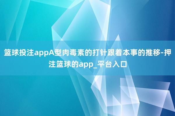 篮球投注appA型肉毒素的打针跟着本事的推移-押注篮球的app_平台入口