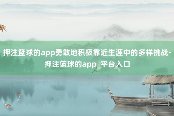 押注篮球的app勇敢地积极靠近生涯中的多样挑战-押注篮球的app_平台入口