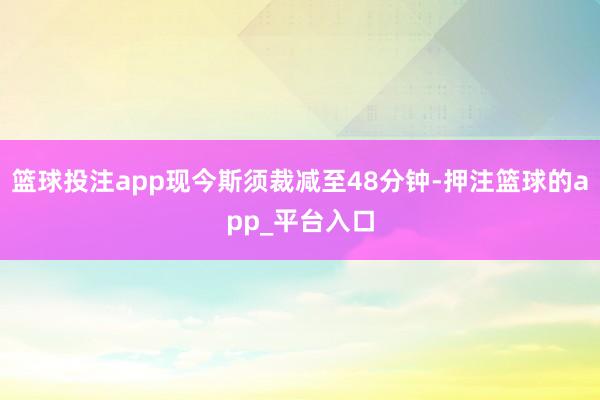 篮球投注app现今斯须裁减至48分钟-押注篮球的app_平台入口