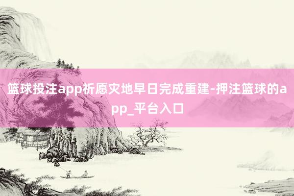 篮球投注app祈愿灾地早日完成重建-押注篮球的app_平台入口