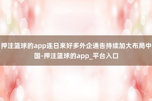 押注篮球的app连日来好多外企通告持续加大布局中国-押注篮球的app_平台入口