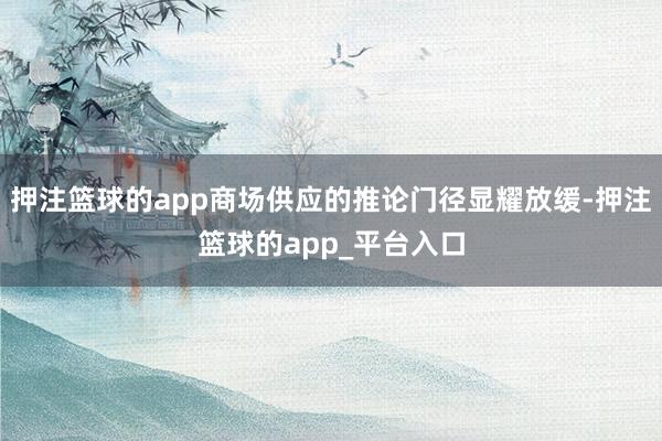 押注篮球的app商场供应的推论门径显耀放缓-押注篮球的app_平台入口