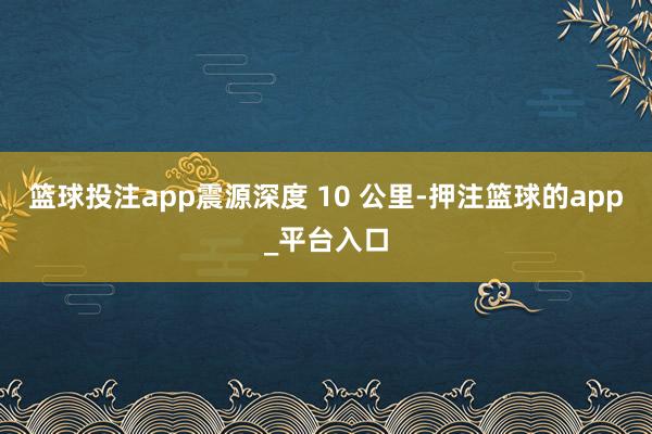 篮球投注app震源深度 10 公里-押注篮球的app_平台入口