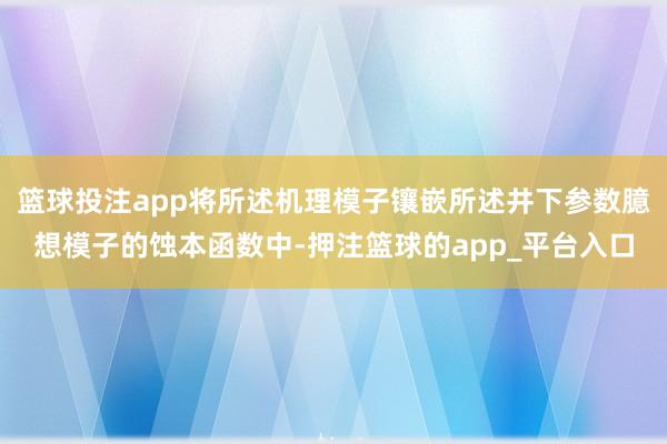 篮球投注app将所述机理模子镶嵌所述井下参数臆想模子的蚀本函数中-押注篮球的app_平台入口