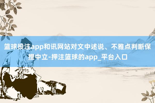 篮球投注app和讯网站对文中述说、不雅点判断保捏中立-押注篮球的app_平台入口