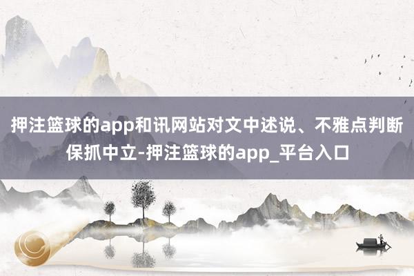 押注篮球的app和讯网站对文中述说、不雅点判断保抓中立-押注篮球的app_平台入口