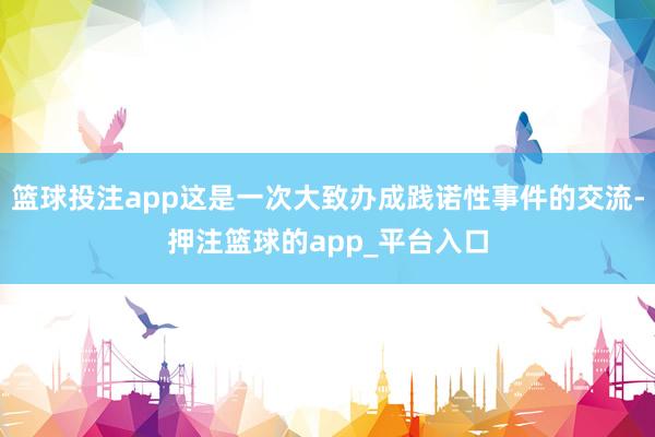 篮球投注app这是一次大致办成践诺性事件的交流-押注篮球的app_平台入口