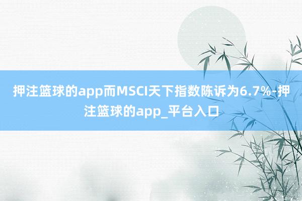 押注篮球的app而MSCI天下指数陈诉为6.7%-押注篮球的app_平台入口