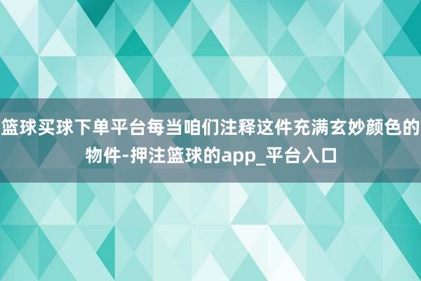 篮球买球下单平台每当咱们注释这件充满玄妙颜色的物件-押注篮球的app_平台入口
