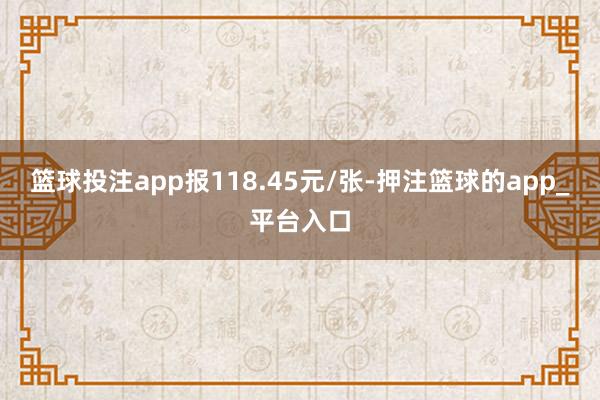篮球投注app报118.45元/张-押注篮球的app_平台入口