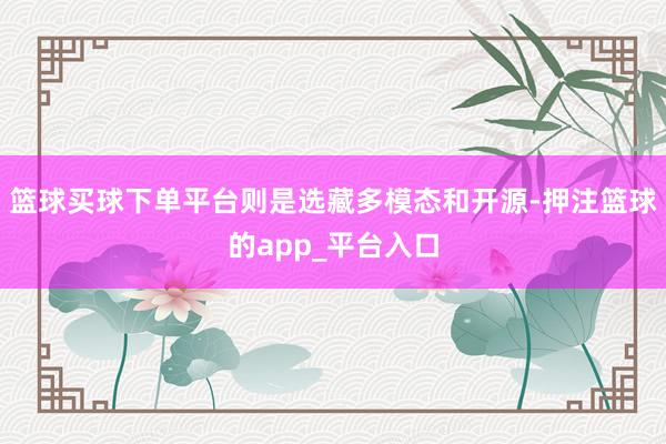篮球买球下单平台则是选藏多模态和开源-押注篮球的app_平台入口