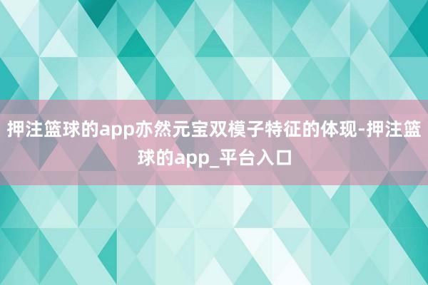 押注篮球的app亦然元宝双模子特征的体现-押注篮球的app_平台入口