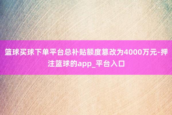 篮球买球下单平台总补贴额度篡改为4000万元-押注篮球的app_平台入口