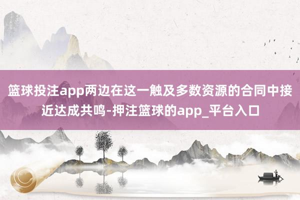 篮球投注app两边在这一触及多数资源的合同中接近达成共鸣-押注篮球的app_平台入口