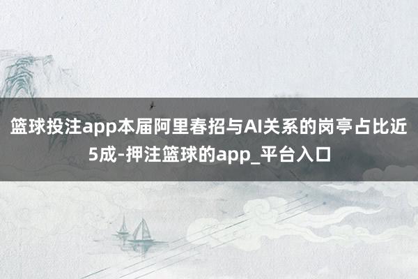 篮球投注app本届阿里春招与AI关系的岗亭占比近5成-押注篮球的app_平台入口