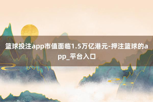 篮球投注app市值面临1.5万亿港元-押注篮球的app_平台入口