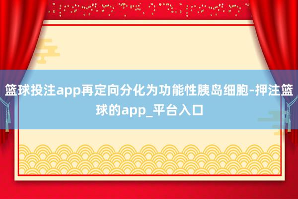 篮球投注app再定向分化为功能性胰岛细胞-押注篮球的app_平台入口