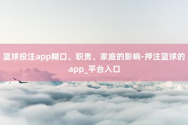 篮球投注app糊口、职责、家庭的影响-押注篮球的app_平台入口