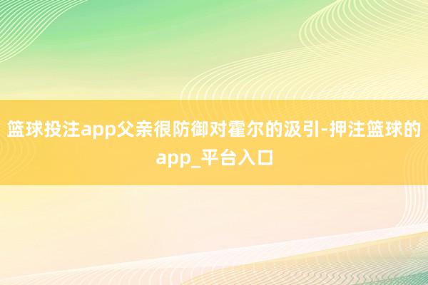 篮球投注app父亲很防御对霍尔的汲引-押注篮球的app_平台入口