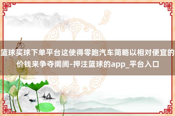 篮球买球下单平台这使得零跑汽车简略以相对便宜的价钱来争夺阛阓-押注篮球的app_平台入口