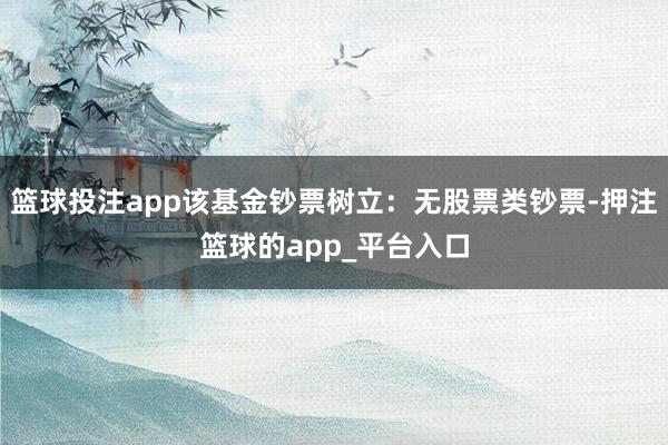 篮球投注app该基金钞票树立：无股票类钞票-押注篮球的app_平台入口