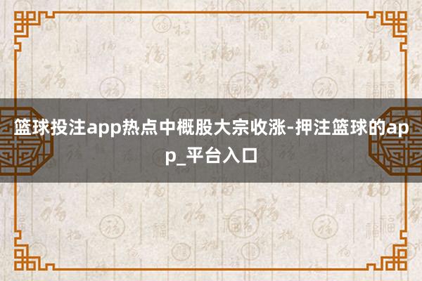篮球投注app　　热点中概股大宗收涨-押注篮球的app_平台入口