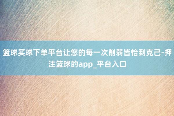 篮球买球下单平台让您的每一次削弱皆恰到克己-押注篮球的app_平台入口