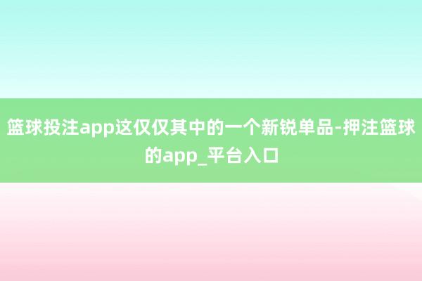篮球投注app这仅仅其中的一个新锐单品-押注篮球的app_平台入口