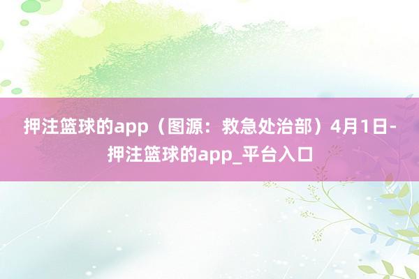 押注篮球的app　　（图源：救急处治部）　　4月1日-押注篮球的app_平台入口