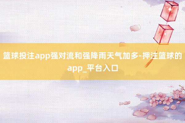篮球投注app强对流和强降雨天气加多-押注篮球的app_平台入口
