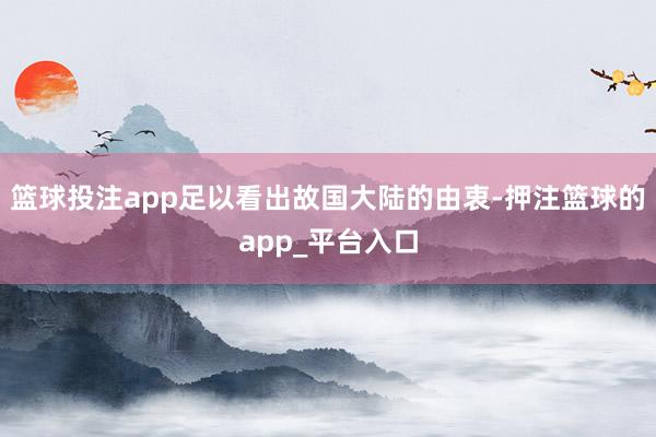 篮球投注app足以看出故国大陆的由衷-押注篮球的app_平台入口