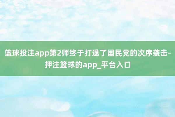 篮球投注app第2师终于打退了国民党的次序袭击-押注篮球的app_平台入口
