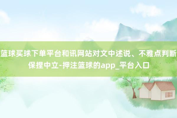 篮球买球下单平台和讯网站对文中述说、不雅点判断保捏中立-押注篮球的app_平台入口