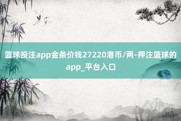 篮球投注app金条价钱27220港币/两-押注篮球的app_平台入口