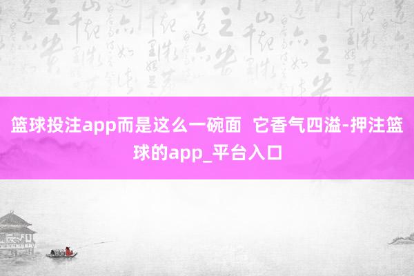 篮球投注app而是这么一碗面  它香气四溢-押注篮球的app_平台入口