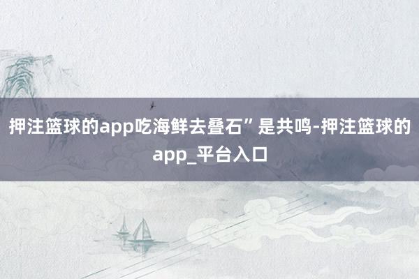 押注篮球的app吃海鲜去叠石”是共鸣-押注篮球的app_平台入口