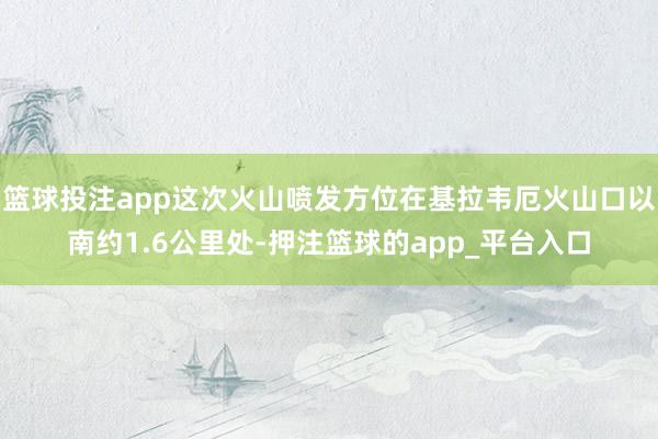 篮球投注app这次火山喷发方位在基拉韦厄火山口以南约1.6公里处-押注篮球的app_平台入口